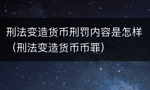 刑法变造货币刑罚内容是怎样（刑法变造货币币罪）