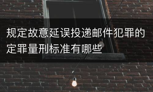 规定故意延误投递邮件犯罪的定罪量刑标准有哪些