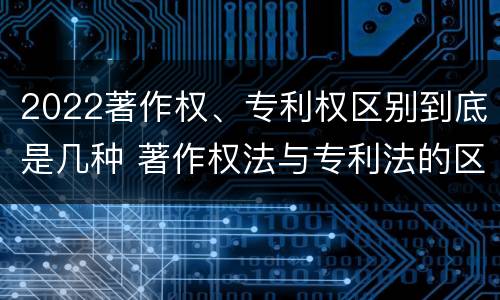 2022著作权、专利权区别到底是几种 著作权法与专利法的区别