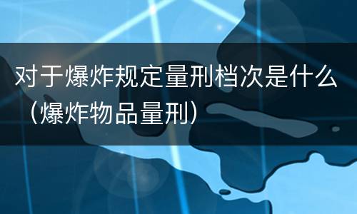 对于爆炸规定量刑档次是什么（爆炸物品量刑）