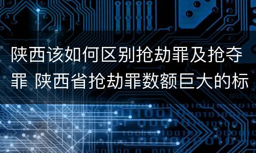 陕西该如何区别抢劫罪及抢夺罪 陕西省抢劫罪数额巨大的标准