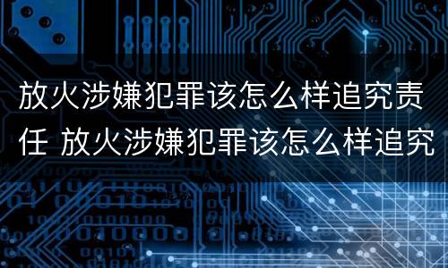 放火涉嫌犯罪该怎么样追究责任 放火涉嫌犯罪该怎么样追究责任呢