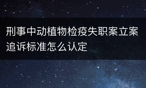 刑事中动植物检疫失职案立案追诉标准怎么认定