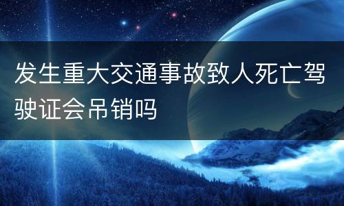 发生重大交通事故致人死亡驾驶证会吊销吗