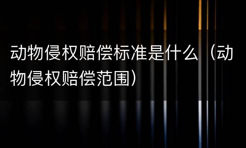 动物侵权赔偿标准是什么（动物侵权赔偿范围）