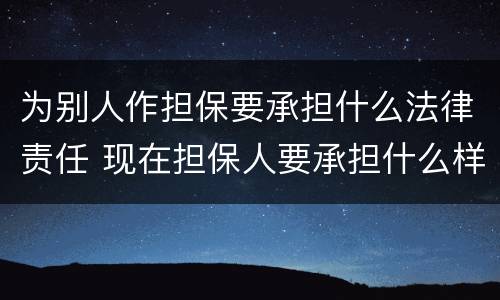 为别人作担保要承担什么法律责任 现在担保人要承担什么样法律责任