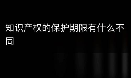 知识产权的保护期限有什么不同