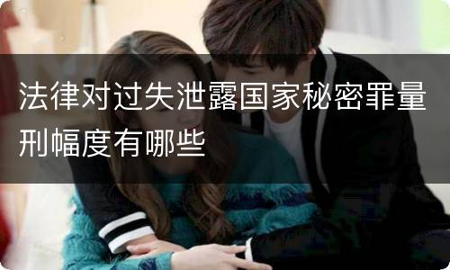 法律对过失泄露国家秘密罪量刑幅度有哪些