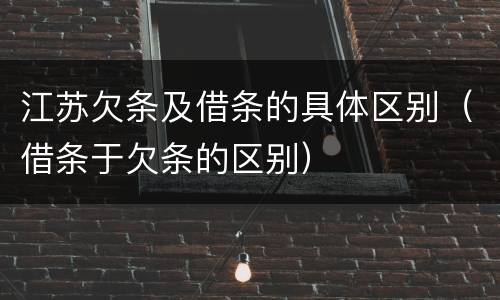 江苏欠条及借条的具体区别（借条于欠条的区别）
