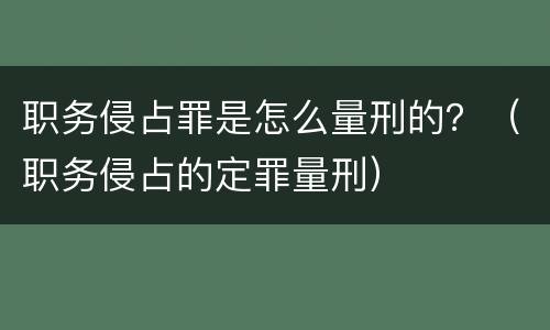 职务侵占罪是怎么量刑的？（职务侵占的定罪量刑）
