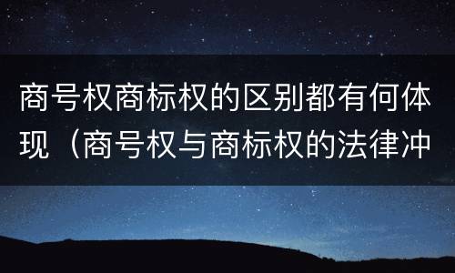商号权商标权的区别都有何体现（商号权与商标权的法律冲突与解决）