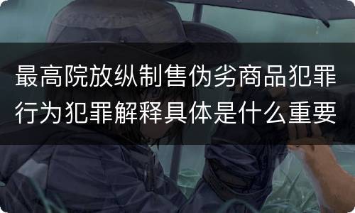 最高院放纵制售伪劣商品犯罪行为犯罪解释具体是什么重要内容