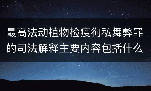 最高法动植物检疫徇私舞弊罪的司法解释主要内容包括什么