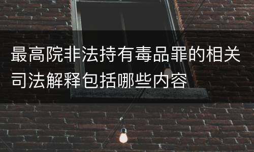 最高院非法持有毒品罪的相关司法解释包括哪些内容