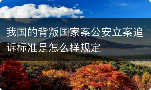 我国的背叛国家案公安立案追诉标准是怎么样规定
