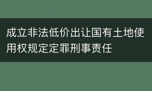 成立非法低价出让国有土地使用权规定定罪刑事责任