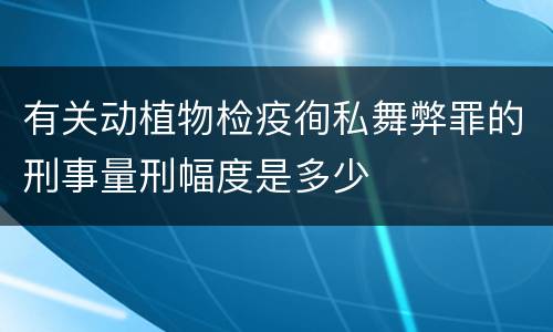 有关动植物检疫徇私舞弊罪的刑事量刑幅度是多少