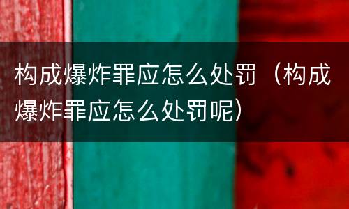 构成爆炸罪应怎么处罚（构成爆炸罪应怎么处罚呢）