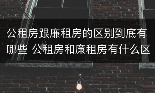 公租房跟廉租房的区别到底有哪些 公租房和廉租房有什么区别呢