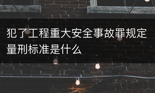 犯了工程重大安全事故罪规定量刑标准是什么