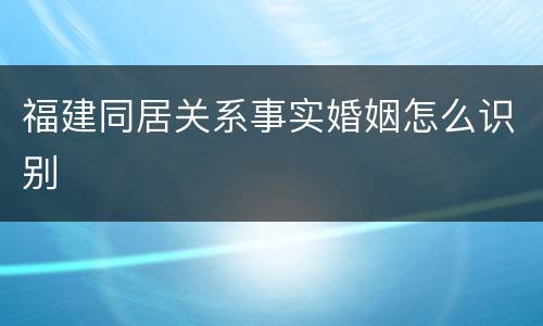 福建同居关系事实婚姻怎么识别