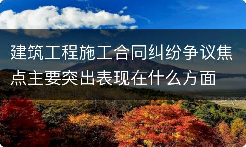 建筑工程施工合同纠纷争议焦点主要突出表现在什么方面