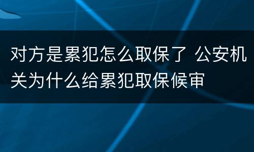 对方是累犯怎么取保了 公安机关为什么给累犯取保候审