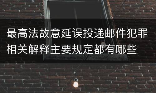 最高法故意延误投递邮件犯罪相关解释主要规定都有哪些