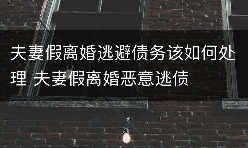 夫妻假离婚逃避债务该如何处理 夫妻假离婚恶意逃债