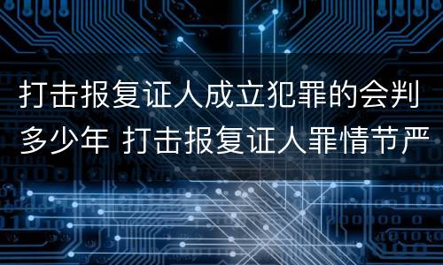 打击报复证人成立犯罪的会判多少年 打击报复证人罪情节严重