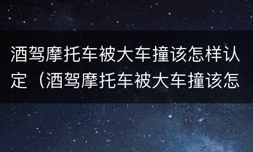 酒驾摩托车被大车撞该怎样认定（酒驾摩托车被大车撞该怎样认定工伤）