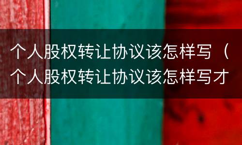 个人股权转让协议该怎样写（个人股权转让协议该怎样写才有效）