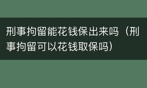 刑事拘留能花钱保出来吗（刑事拘留可以花钱取保吗）