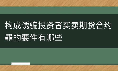 构成诱骗投资者买卖期货合约罪的要件有哪些