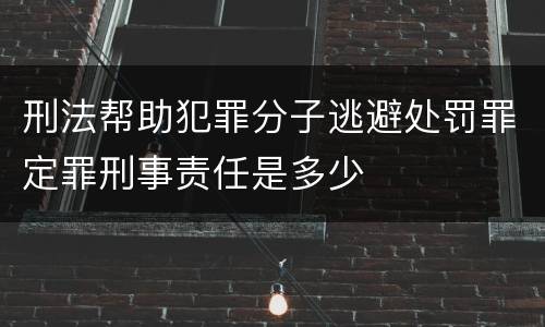 刑法帮助犯罪分子逃避处罚罪定罪刑事责任是多少