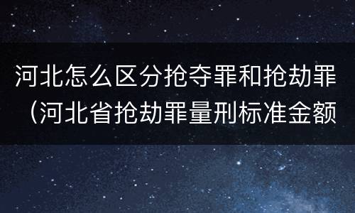 河北怎么区分抢夺罪和抢劫罪（河北省抢劫罪量刑标准金额）