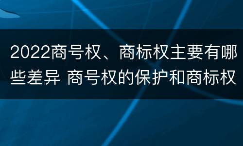 2022商号权、商标权主要有哪些差异 商号权的保护和商标权的保护一样是全国性范围的