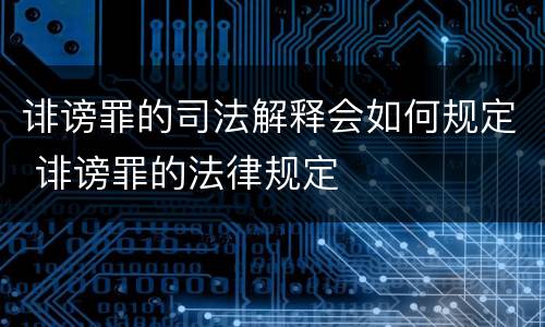 诽谤罪的司法解释会如何规定 诽谤罪的法律规定