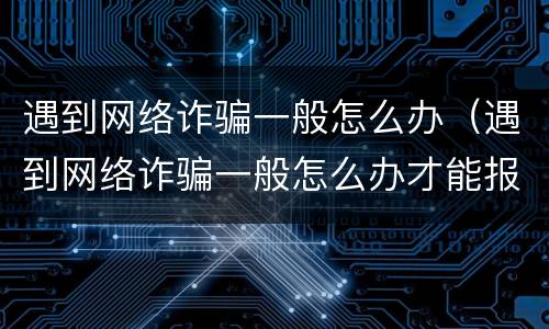 遇到网络诈骗一般怎么办（遇到网络诈骗一般怎么办才能报警）