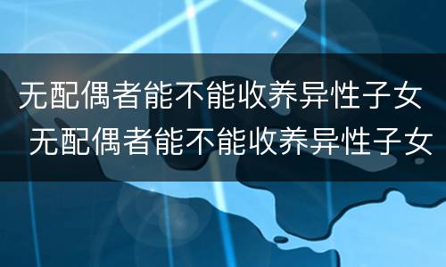 无配偶者能不能收养异性子女 无配偶者能不能收养异性子女儿童