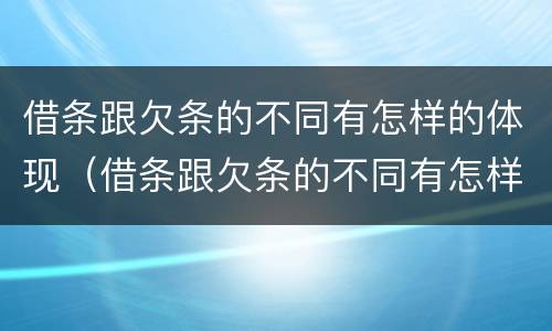 借条跟欠条的不同有怎样的体现（借条跟欠条的不同有怎样的体现和规定）