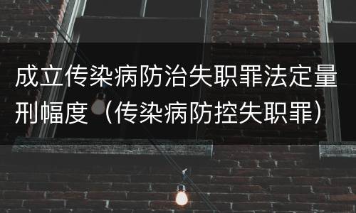 成立传染病防治失职罪法定量刑幅度（传染病防控失职罪）