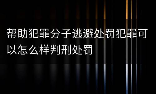 帮助犯罪分子逃避处罚犯罪可以怎么样判刑处罚