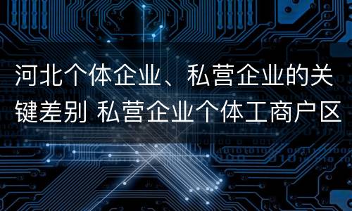 河北个体企业、私营企业的关键差别 私营企业个体工商户区别