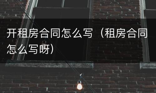 开租房合同怎么写（租房合同怎么写呀）