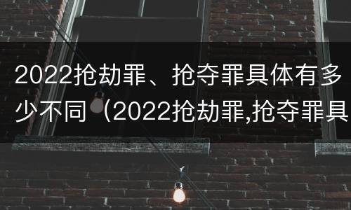2022抢劫罪、抢夺罪具体有多少不同（2022抢劫罪,抢夺罪具体有多少不同判刑）