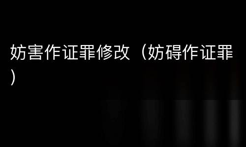 妨害作证罪修改（妨碍作证罪）