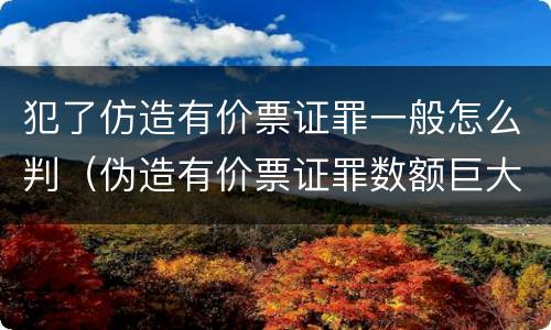 犯了仿造有价票证罪一般怎么判（伪造有价票证罪数额巨大标准）