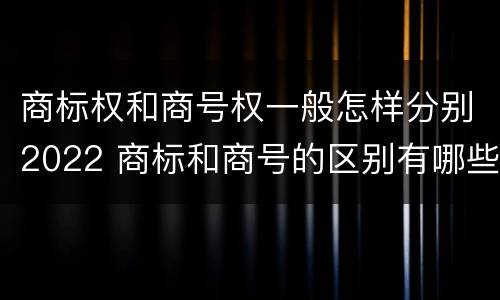 商标权和商号权一般怎样分别2022 商标和商号的区别有哪些?