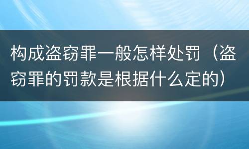 构成盗窃罪一般怎样处罚（盗窃罪的罚款是根据什么定的）